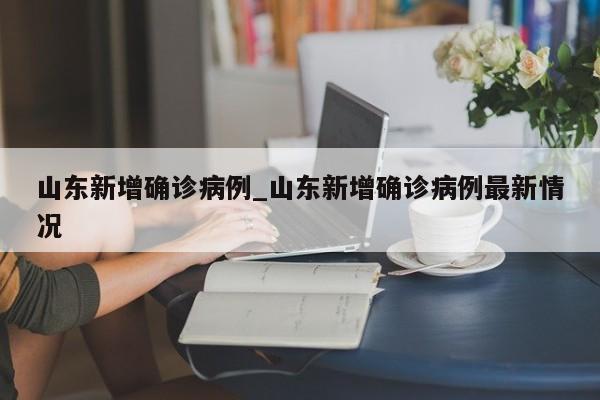 山东新增确诊病例_山东新增确诊病例最新情况