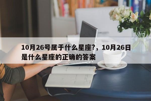 10月26号属于什么星座?，10月26日是什么星座的正确的答案