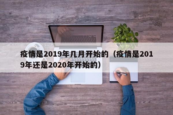 疫情是2019年几月开始的（疫情是2019年还是2020年开始的）