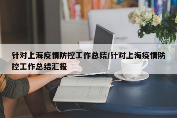 针对上海疫情防控工作总结/针对上海疫情防控工作总结汇报
