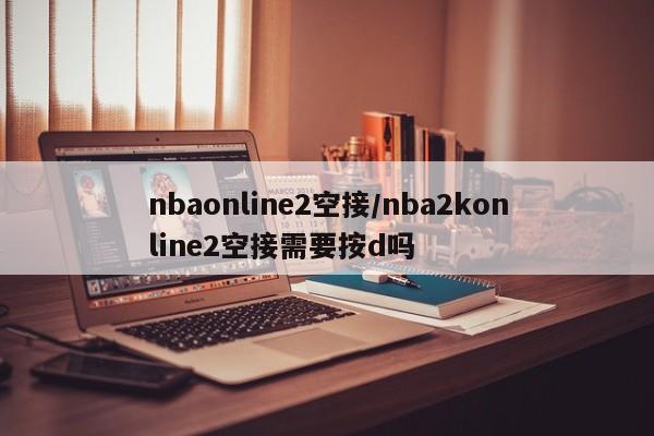 nbaonline2空接/nba2konline2空接需要按d吗