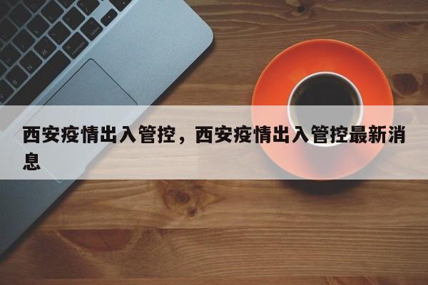 西安疫情出入管控，西安疫情出入管控最新消息