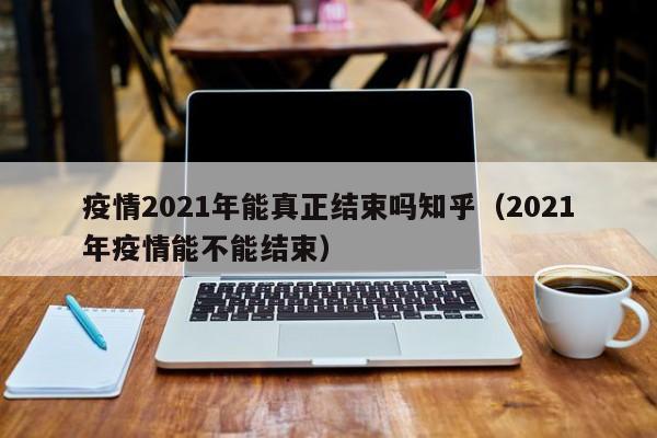 疫情2021年能真正结束吗知乎（2021年疫情能不能结束）