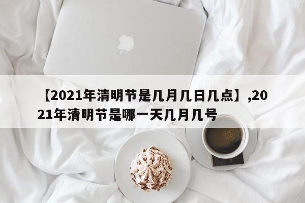 【2021年清明节是几月几日几点】,2021年清明节是哪一天几月几号