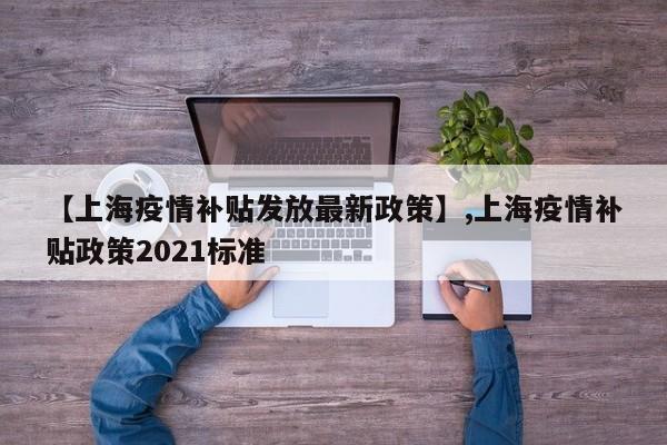 【上海疫情补贴发放最新政策】,上海疫情补贴政策2021标准