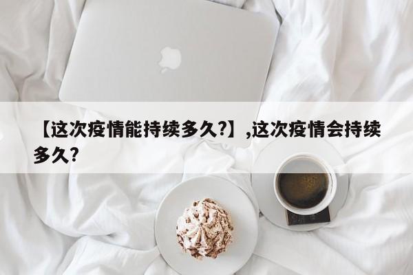 【这次疫情能持续多久?】,这次疫情会持续多久?