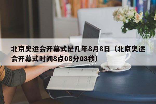 北京奥运会开幕式是几年8月8日（北京奥运会开幕式时间8点08分08秒）