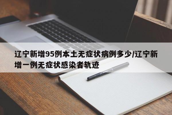 辽宁新增95例本土无症状病例多少/辽宁新增一例无症状感染者轨迹