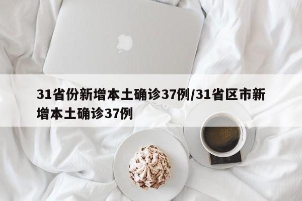 31省份新增本土确诊37例/31省区市新增本土确诊37例