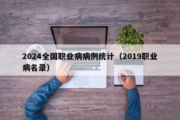 2024全国职业病病例统计（2019职业病名录）