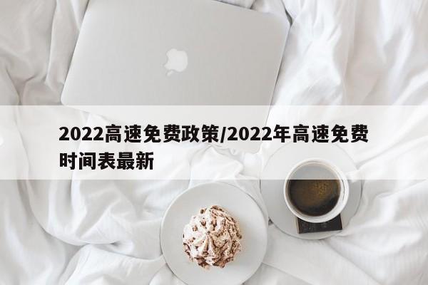 2022高速免费政策/2022年高速免费时间表最新