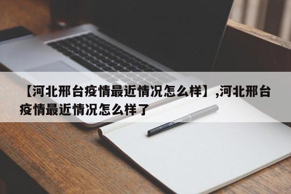 【河北邢台疫情最近情况怎么样】,河北邢台疫情最近情况怎么样了