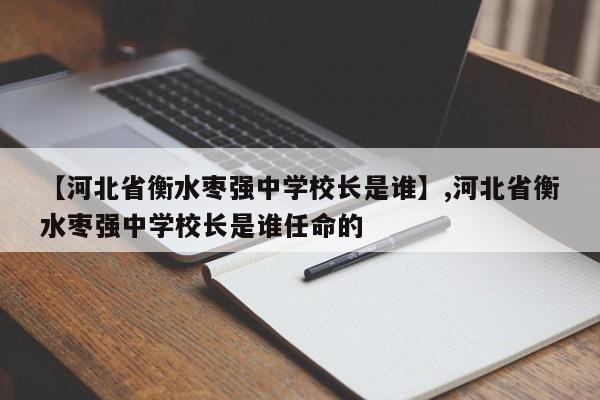 【河北省衡水枣强中学校长是谁】,河北省衡水枣强中学校长是谁任命的
