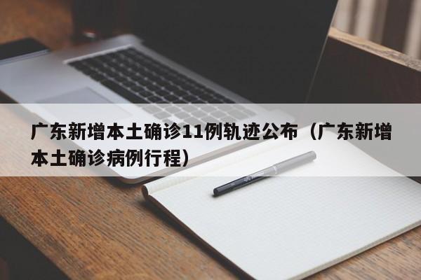 广东新增本土确诊11例轨迹公布（广东新增本土确诊病例行程）