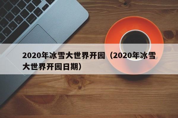 2020年冰雪大世界开园（2020年冰雪大世界开园日期）