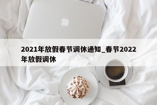 2021年放假春节调休通知_春节2022年放假调休