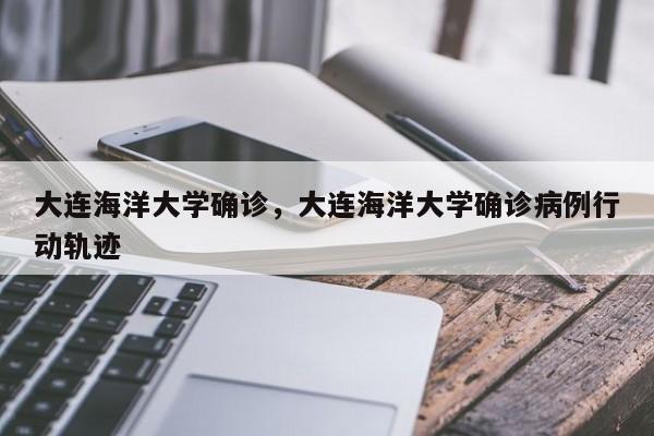 大连海洋大学确诊，大连海洋大学确诊病例行动轨迹