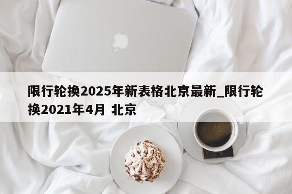 限行轮换2025年新表格北京最新_限行轮换2021年4月 北京