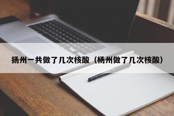 扬州一共做了几次核酸（杨州做了几次核酸）