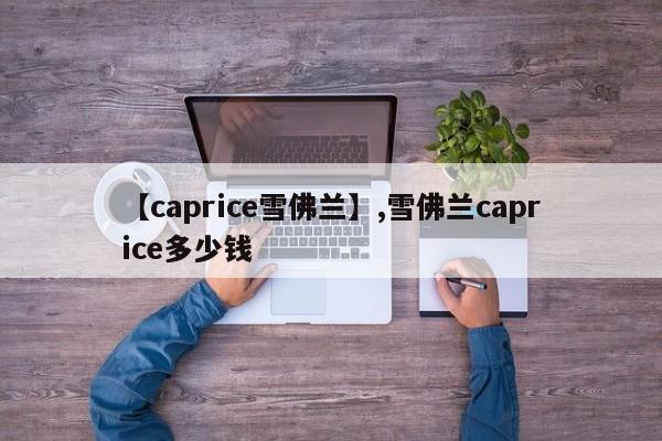 【caprice雪佛兰】,雪佛兰caprice多少钱