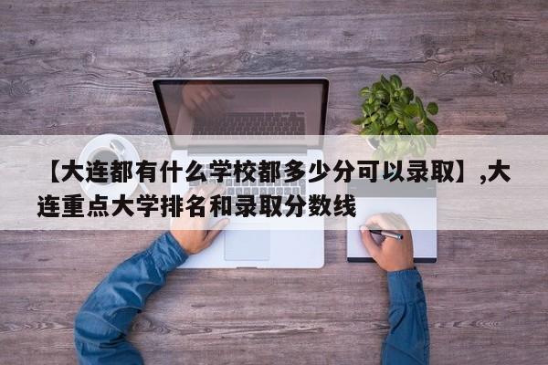 【大连都有什么学校都多少分可以录取】,大连重点大学排名和录取分数线