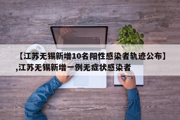 【江苏无锡新增10名阳性感染者轨迹公布】,江苏无锡新增一例无症状感染者