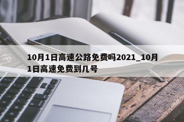 10月1日高速公路免费吗2021_10月1日高速免费到几号
