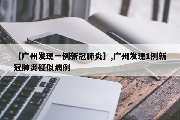 【广州发现一例新冠肺炎】,广州发现1例新冠肺炎疑似病例