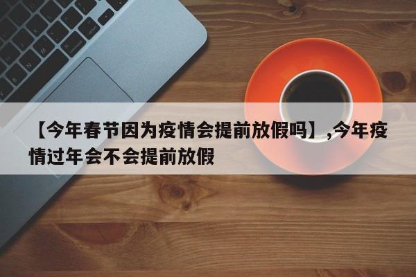 【今年春节因为疫情会提前放假吗】,今年疫情过年会不会提前放假