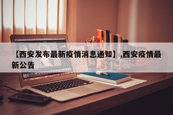 【西安发布最新疫情消息通知】,西安疫情最新公告