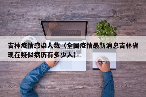 吉林疫情感染人数（全国疫情最新消息吉林省现在疑似病历有多少人）