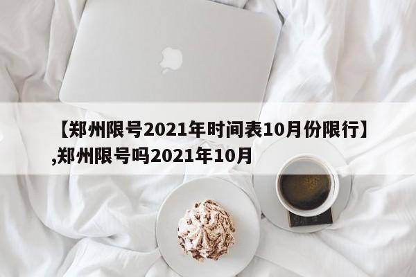 【郑州限号2021年时间表10月份限行】,郑州限号吗2021年10月