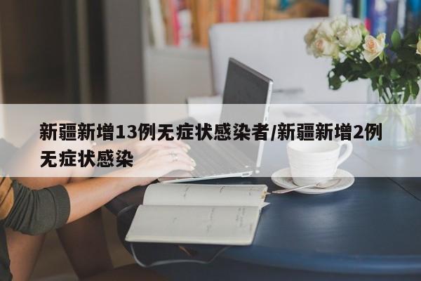 新疆新增13例无症状感染者/新疆新增2例无症状感染